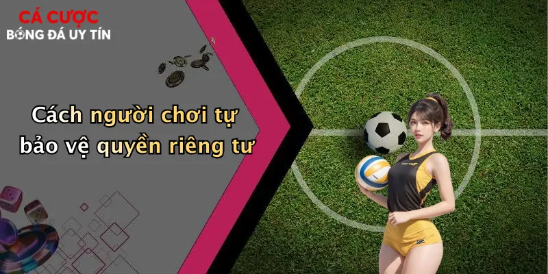 Cách người chơi tự bảo vệ quyền riêng tư