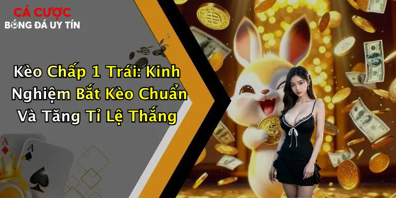 Kèo Chấp 1 Trái: Kinh Nghiệm Bắt Kèo Chuẩn Và Tăng Tỉ Lệ Thắng