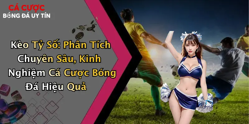 Kèo Tỷ Số: Phân Tích Chuyên Sâu, Kinh Nghiệm Cá Cược Bóng Đá Hiệu Quả
