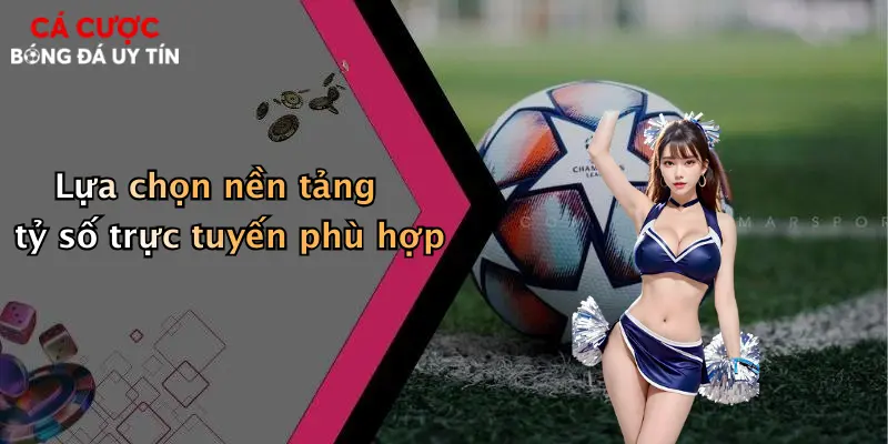 Lựa chọn nền tảng tỷ số trực tuyến phù hợp