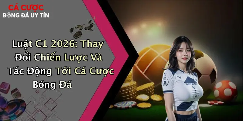 Luật C1 2026: Thay Đổi Chiến Lược Và Tác Động Tới Cá Cược Bóng Đá