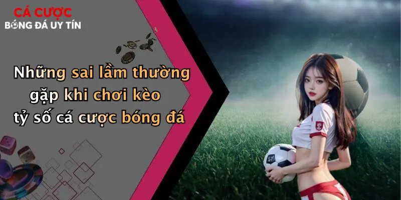 Những sai lầm thường gặp khi chơi kèo tỷ số cá cược bóng đá