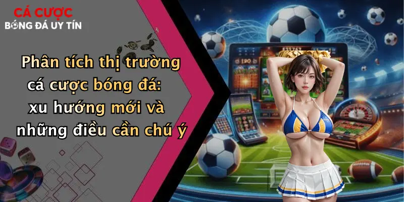 Phân tích thị trường cá cược bóng đá: xu hướng mới và những điều cần chú ý