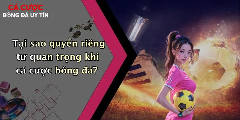 Tại sao quyền riêng tư quan trọng khi cá cược bóng đá?