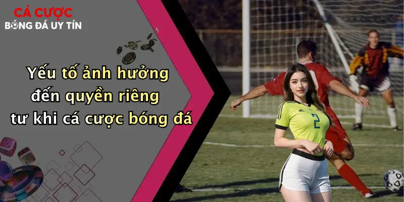 Yếu tố ảnh hưởng đến quyền riêng tư khi cá cược bóng đá